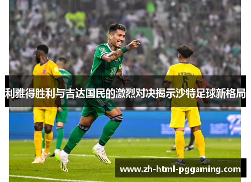 利雅得胜利与吉达国民的激烈对决揭示沙特足球新格局