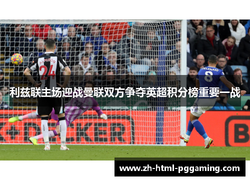 利兹联主场迎战曼联双方争夺英超积分榜重要一战
