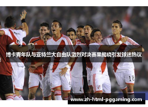 博卡青年队与亚特兰大自由队激烈对决赛果揭晓引发球迷热议