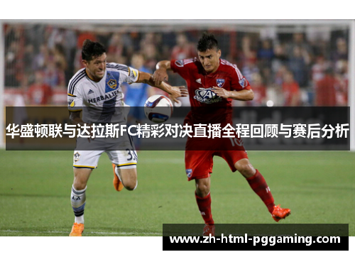 华盛顿联与达拉斯FC精彩对决直播全程回顾与赛后分析