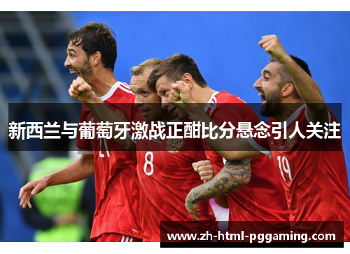 新西兰与葡萄牙激战正酣比分悬念引人关注