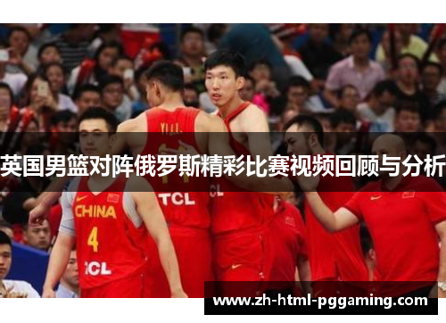 英国男篮对阵俄罗斯精彩比赛视频回顾与分析