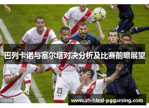 巴列卡诺与塞尔塔对决分析及比赛前瞻展望