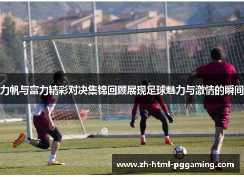 力帆与富力精彩对决集锦回顾展现足球魅力与激情的瞬间